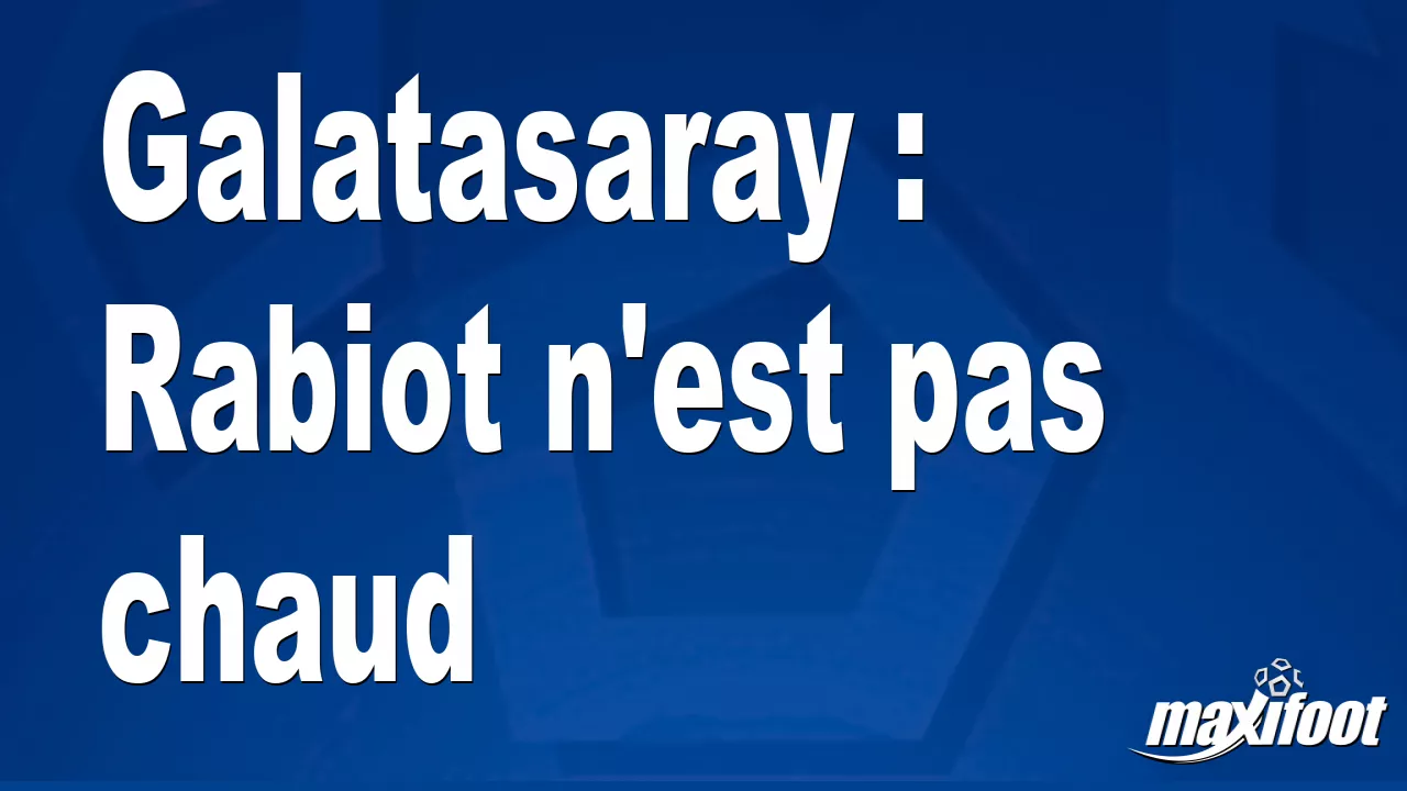 Adrien Rabiot hésite à rejoindre Galatasaray malgré l'offre